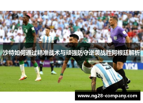 沙特如何通过精准战术与顽强防守逆袭战胜阿根廷解析