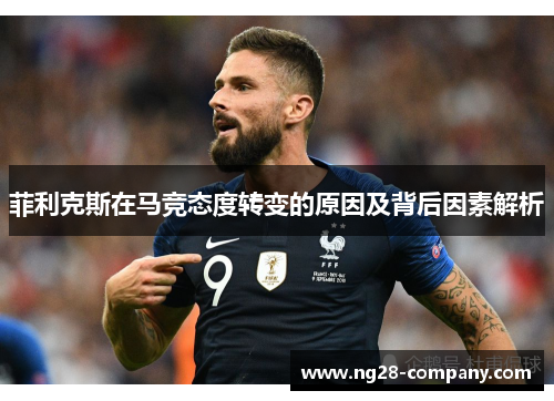 菲利克斯在马竞态度转变的原因及背后因素解析
