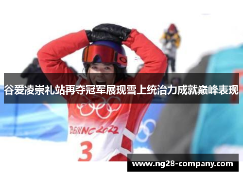 谷爱凌崇礼站再夺冠军展现雪上统治力成就巅峰表现