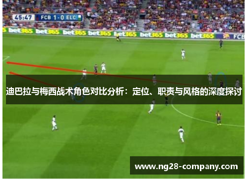 迪巴拉与梅西战术角色对比分析：定位、职责与风格的深度探讨