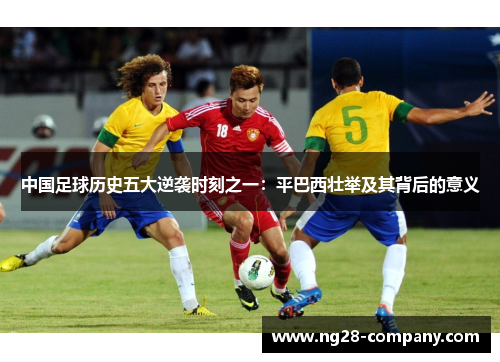 中国足球历史五大逆袭时刻之一：平巴西壮举及其背后的意义