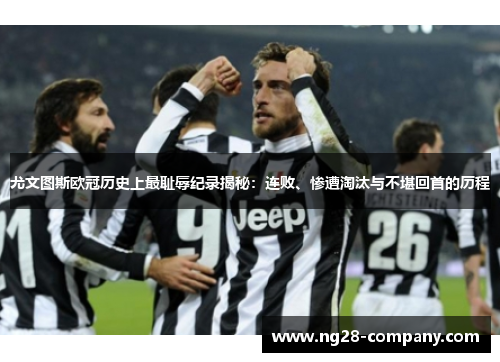 尤文图斯欧冠历史上最耻辱纪录揭秘：连败、惨遭淘汰与不堪回首的历程