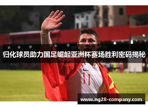 归化球员助力国足崛起亚洲杯赛场胜利密码揭秘