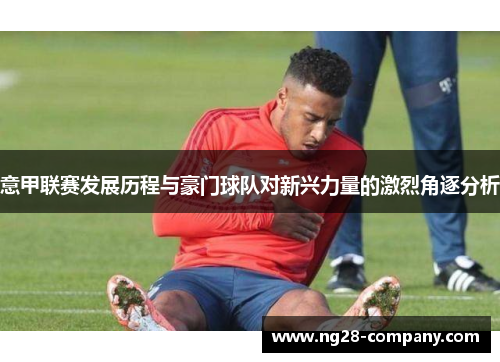 意甲联赛发展历程与豪门球队对新兴力量的激烈角逐分析