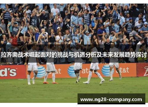 拉齐奥战术崛起面对的挑战与机遇分析及未来发展趋势探讨