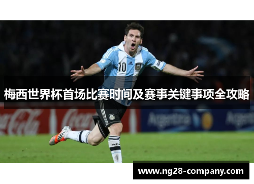 梅西世界杯首场比赛时间及赛事关键事项全攻略