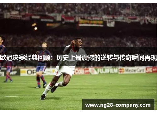 欧冠决赛经典回顾：历史上最震撼的逆转与传奇瞬间再现