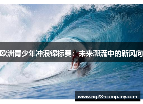 欧洲青少年冲浪锦标赛：未来潮流中的新风向