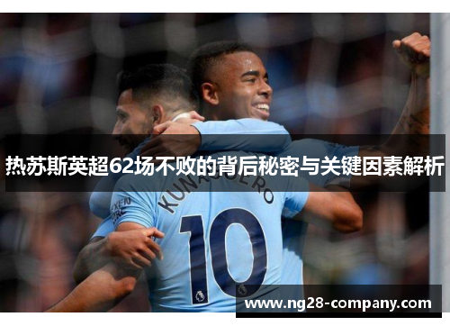 热苏斯英超62场不败的背后秘密与关键因素解析