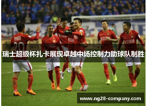 瑞士超级杯扎卡展现卓越中场控制力助球队制胜