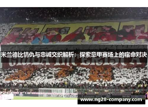 米兰德比情仇与忠诚交织解析：探索意甲赛场上的宿命对决