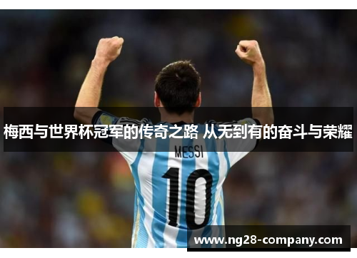 梅西与世界杯冠军的传奇之路 从无到有的奋斗与荣耀