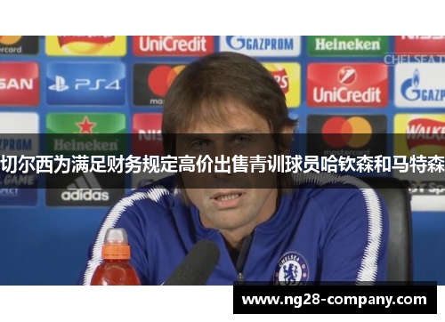 切尔西为满足财务规定高价出售青训球员哈钦森和马特森