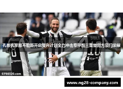 孔蒂执掌那不勒斯开启复兴计划全力冲击意甲前三重塑南方豪门荣耀 孔蒂执掌那不勒斯开启复兴计划全力冲击意甲前三重塑南方豪门荣耀