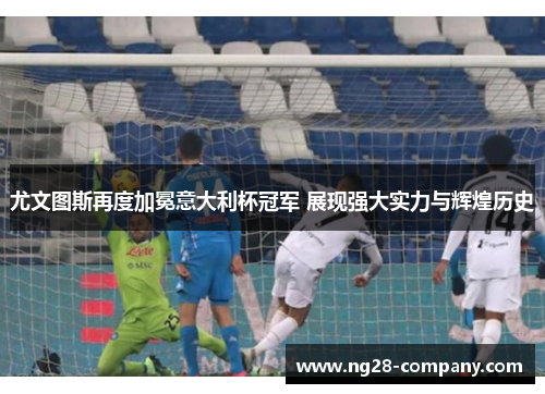 尤文图斯再度加冕意大利杯冠军 展现强大实力与辉煌历史