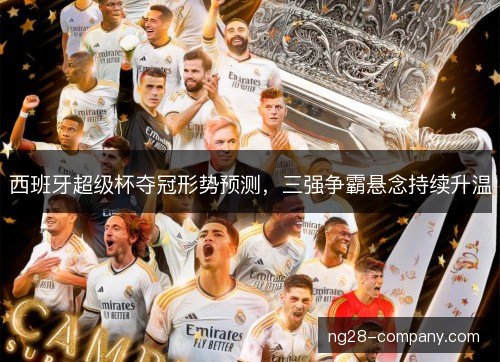 西班牙超级杯夺冠形势预测，三强争霸悬念持续升温