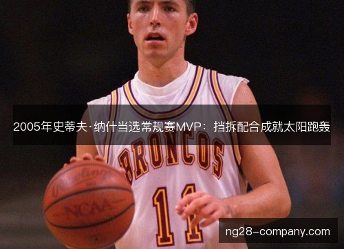 2005年史蒂夫·纳什当选常规赛MVP:挡拆配合成就太阳跑轰 2005年史蒂夫·纳什当选常规赛MVP:挡拆配合成就太阳跑轰